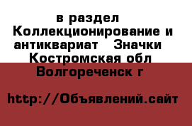  в раздел : Коллекционирование и антиквариат » Значки . Костромская обл.,Волгореченск г.